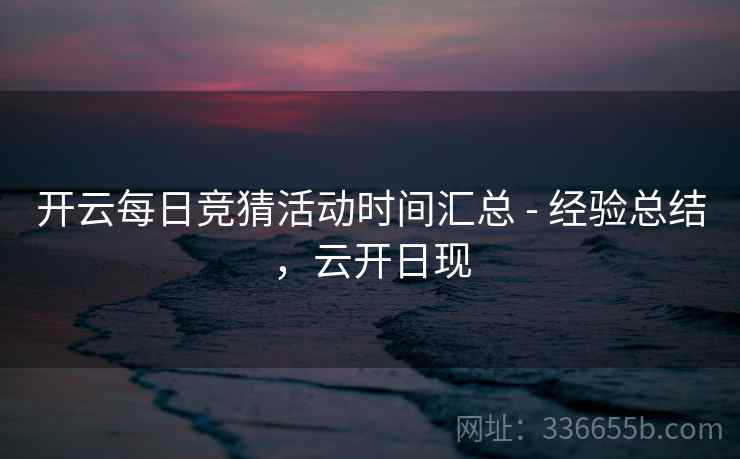 开云每日竞猜活动时间汇总 - 经验总结，云开日现