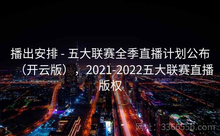 播出安排 - 五大联赛全季直播计划公布(开云版),2021-2022五大联赛直播版权 播出安排 - 五大联赛全季直播计划公布(开云版),2021-2022五大联赛直播版权