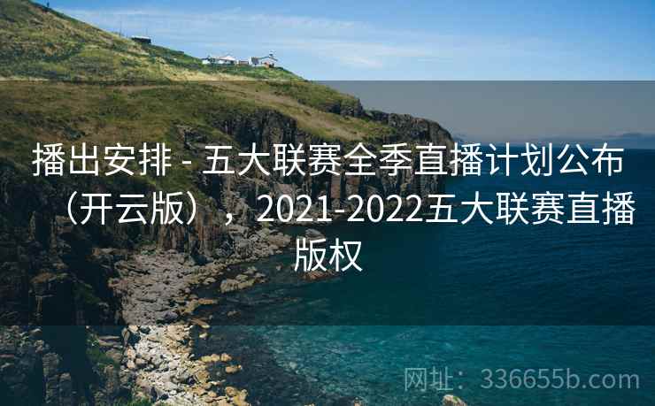 播出安排 - 五大联赛全季直播计划公布（开云版），2021-2022五大联赛直播版权