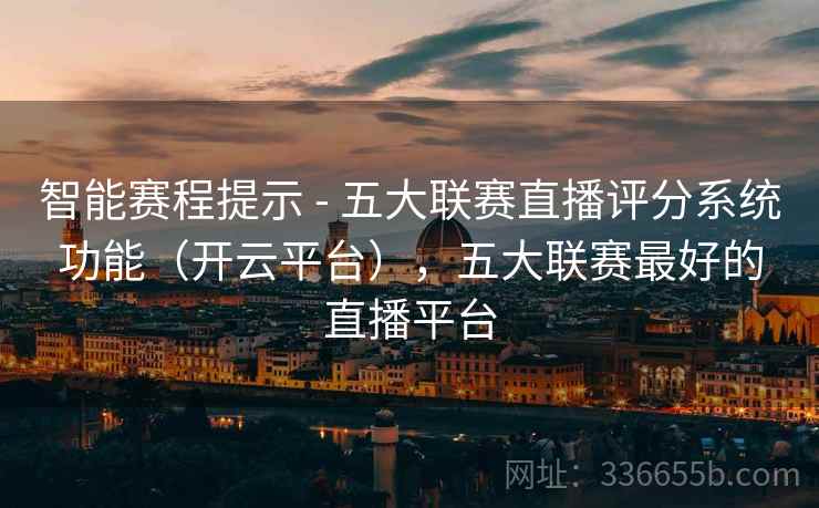 智能赛程提示 - 五大联赛直播评分系统功能（开云平台），五大联赛最好的直播平台