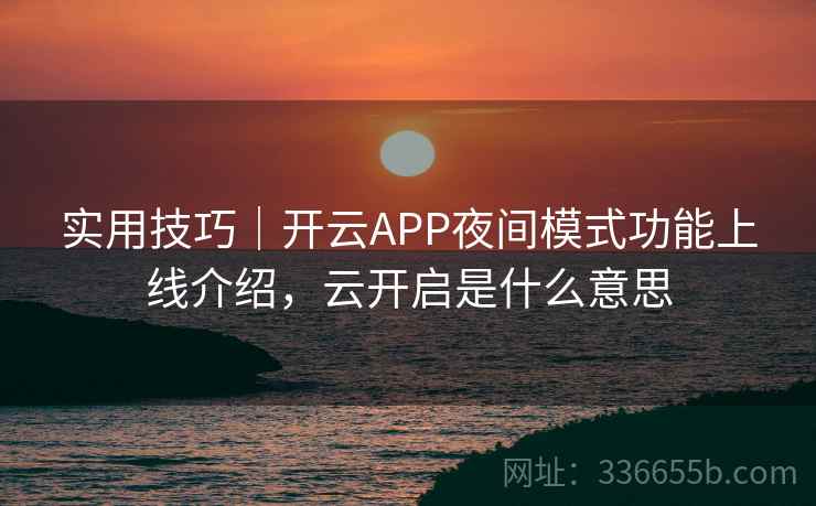 实用技巧|开云APP夜间模式功能上线介绍,云开启是什么意思 实用技巧|开云APP夜间模式功能上线介绍,云开启是什么意思