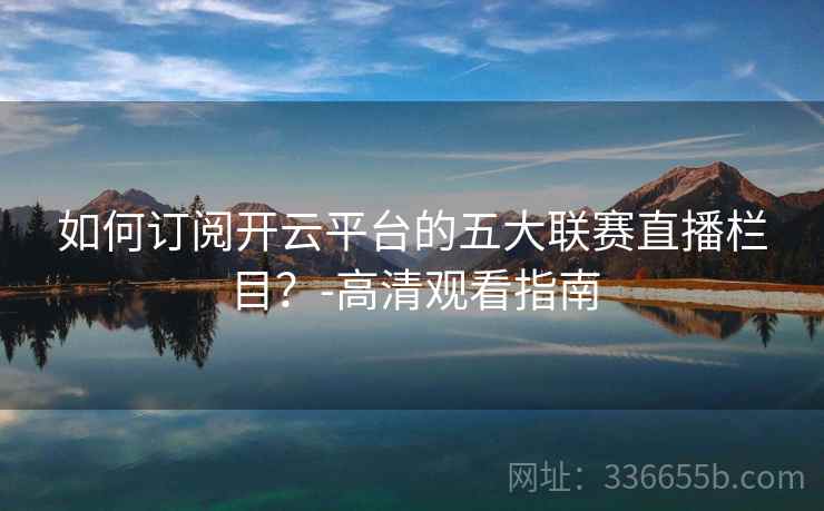 如何订阅开云平台的五大联赛直播栏目?-高清观看指南 如何订阅开云平台的五大联赛直播栏目?-高清观看指南