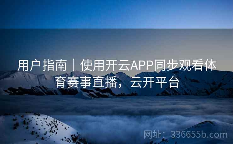 用户指南｜使用开云APP同步观看体育赛事直播，云开平台