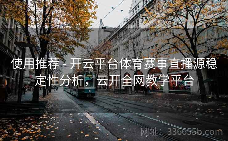 使用推荐 - 开云平台体育赛事直播源稳定性分析，云开全网教学平台