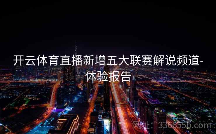 开云体育直播新增五大联赛解说频道-体验报告 开云体育直播新增五大联赛解说频道-体验报告