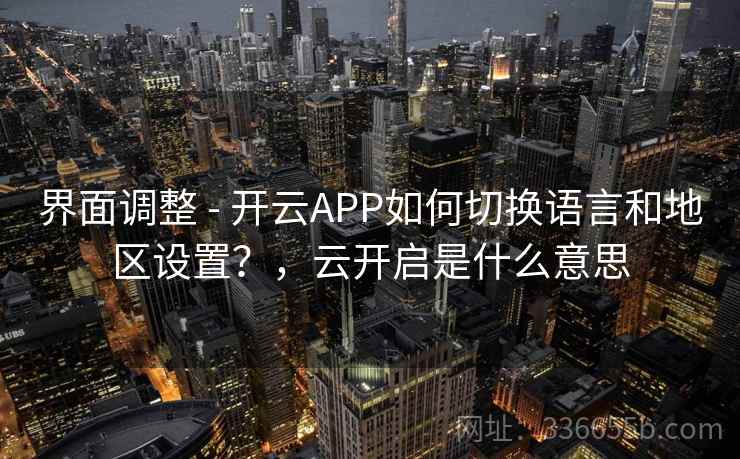 界面调整 - 开云APP如何切换语言和地区设置?,云开启是什么意思 界面调整 - 开云APP如何切换语言和地区设置?,云开启是什么意思