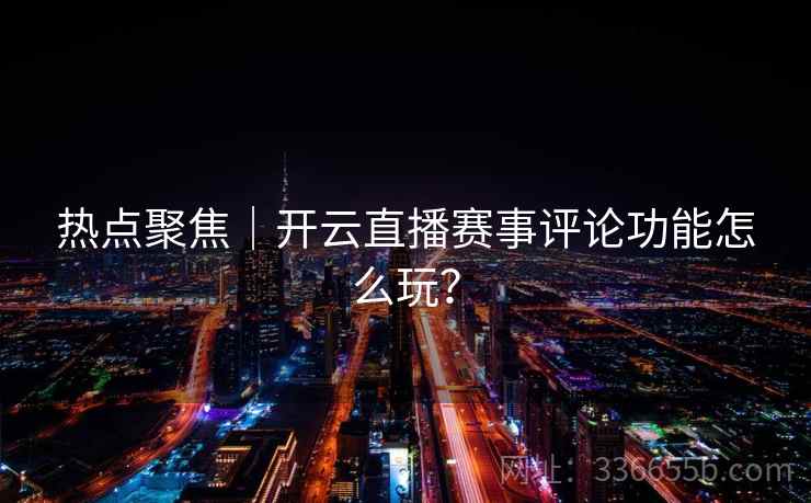 热点聚焦|开云直播赛事评论功能怎么玩? 热点聚焦|开云直播赛事评论功能怎么玩?