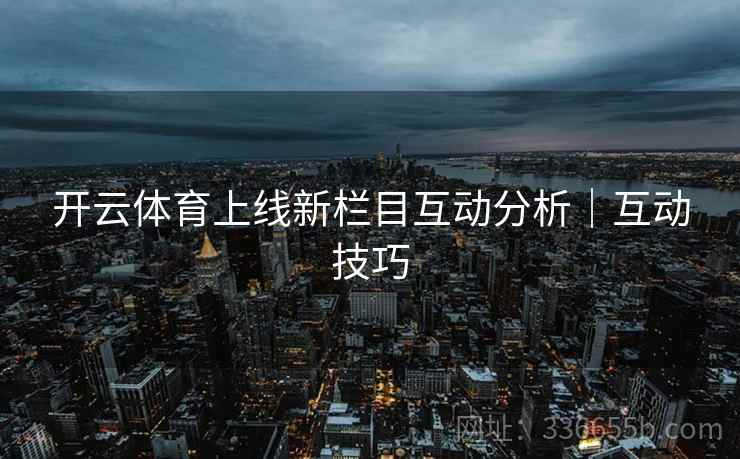 开云体育上线新栏目互动分析|互动技巧 开云体育上线新栏目互动分析|互动技巧