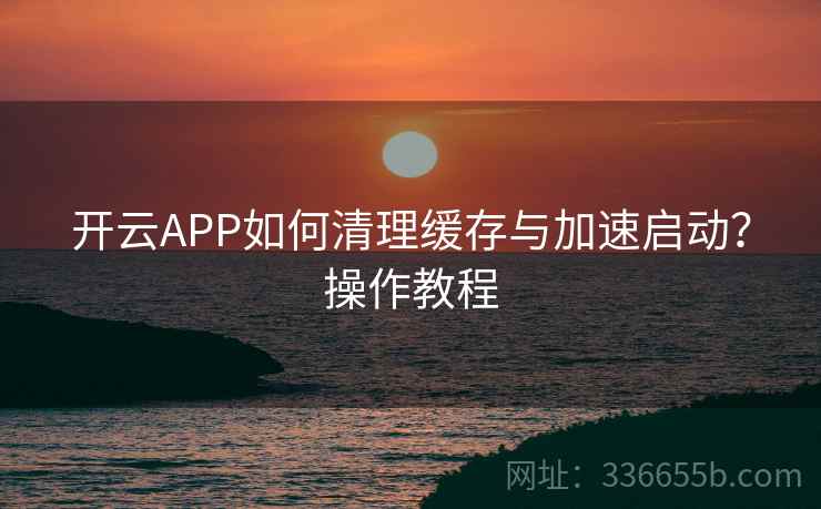 开云APP如何清理缓存与加速启动？操作教程