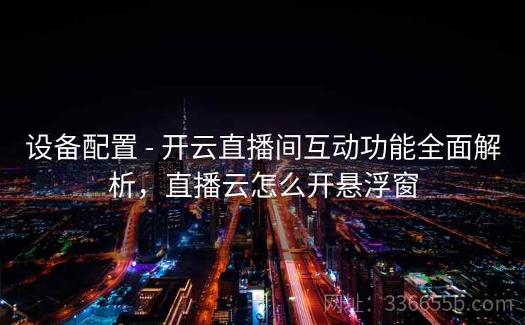 设备配置 - 开云直播间互动功能全面解析，直播云怎么开悬浮窗