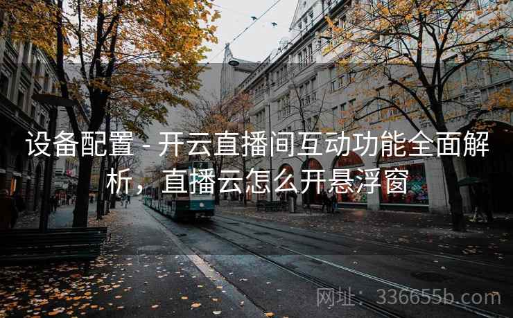 设备配置 - 开云直播间互动功能全面解析，直播云怎么开悬浮窗