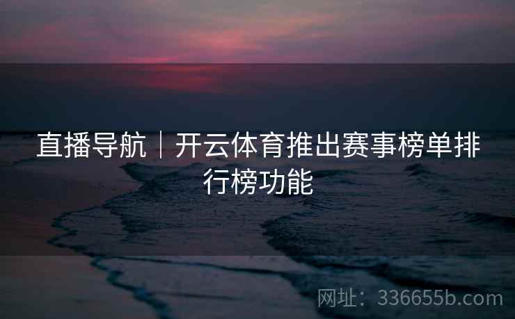 直播导航|开云体育推出赛事榜单排行榜功能 直播导航|开云体育推出赛事榜单排行榜功能