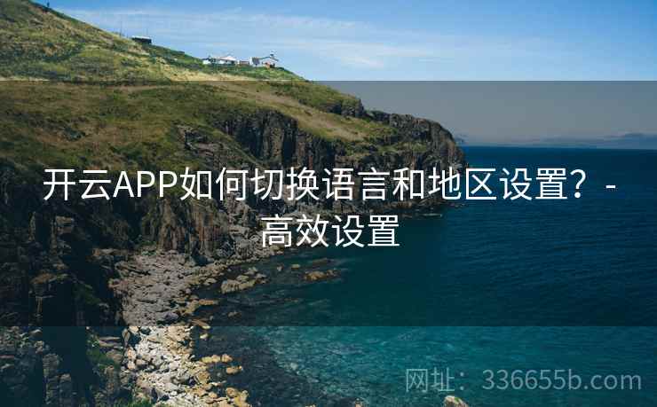 开云APP如何切换语言和地区设置？-高效设置