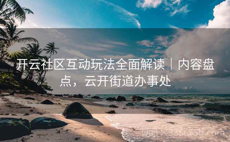 开云社区互动玩法全面解读｜内容盘点，云开街道办事处