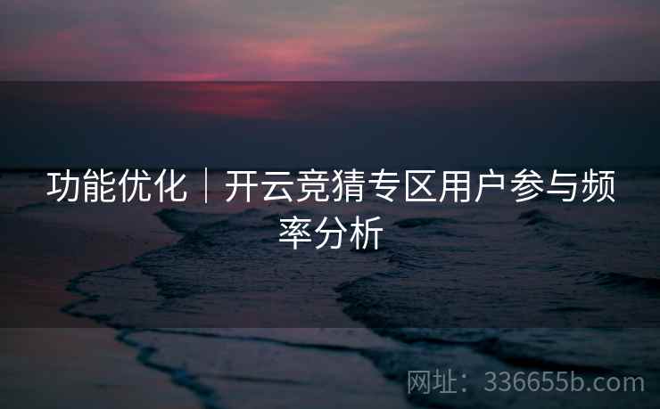 功能优化｜开云竞猜专区用户参与频率分析