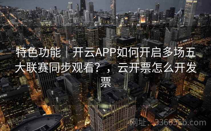 特色功能｜开云APP如何开启多场五大联赛同步观看？，云开票怎么开发票