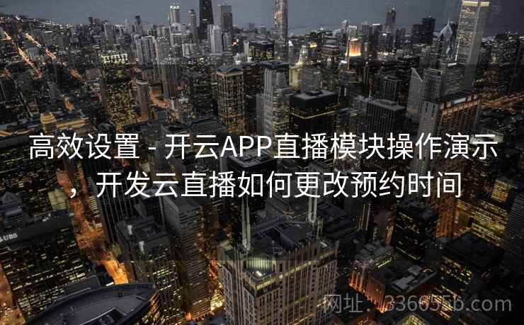 高效设置 - 开云APP直播模块操作演示，开发云直播如何更改预约时间