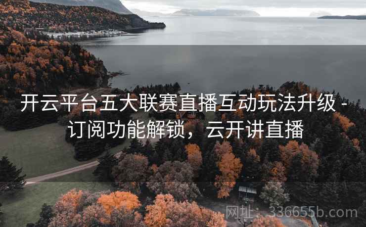 开云平台五大联赛直播互动玩法升级 - 订阅功能解锁,云开讲直播 开云平台五大联赛直播互动玩法升级 - 订阅功能解锁,云开讲直播