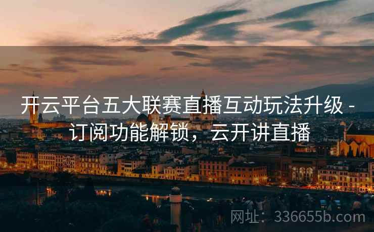 开云平台五大联赛直播互动玩法升级 - 订阅功能解锁，云开讲直播