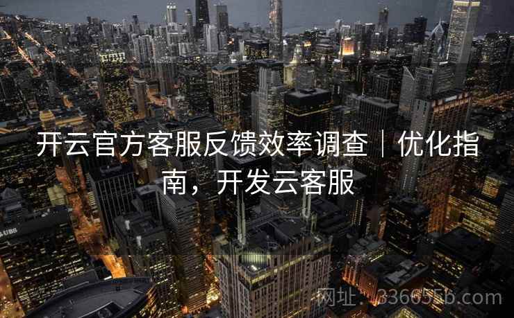 开云官方客服反馈效率调查|优化指南,开发云客服 开云官方客服反馈效率调查|优化指南,开发云客服
