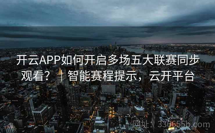 开云APP如何开启多场五大联赛同步观看？｜智能赛程提示，云开平台
