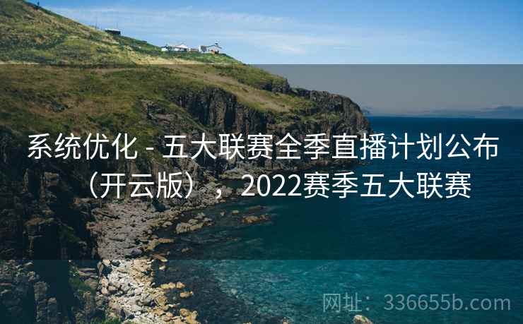 系统优化 - 五大联赛全季直播计划公布（开云版），2022赛季五大联赛