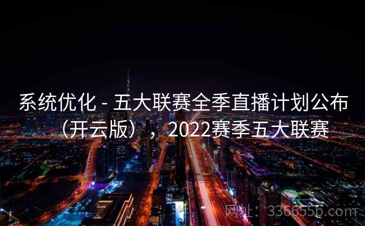 系统优化 - 五大联赛全季直播计划公布（开云版），2022赛季五大联赛