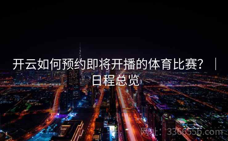 开云如何预约即将开播的体育比赛?|日程总览 开云如何预约即将开播的体育比赛?|日程总览