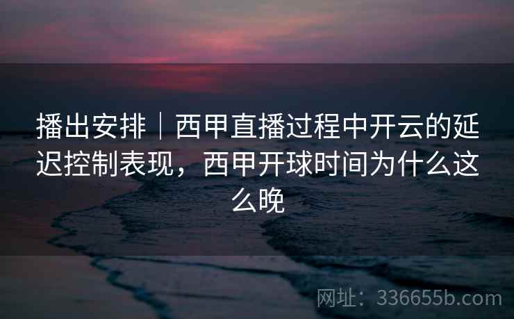 播出安排|西甲直播过程中开云的延迟控制表现,西甲开球时间为什么这么晚 播出安排|西甲直播过程中开云的延迟控制表现,西甲开球时间为什么这么晚