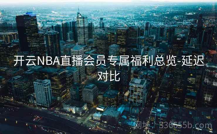 开云NBA直播会员专属福利总览-延迟对比