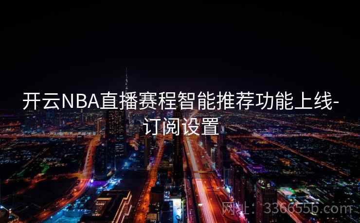 开云NBA直播赛程智能推荐功能上线-订阅设置