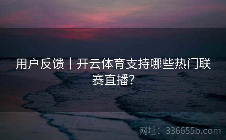 用户反馈|开云体育支持哪些热门联赛直播? 用户反馈|开云体育支持哪些热门联赛直播?