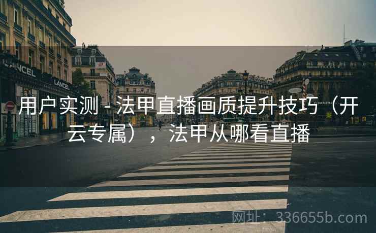 用户实测 - 法甲直播画质提升技巧(开云专属),法甲从哪看直播 用户实测 - 法甲直播画质提升技巧(开云专属),法甲从哪看直播