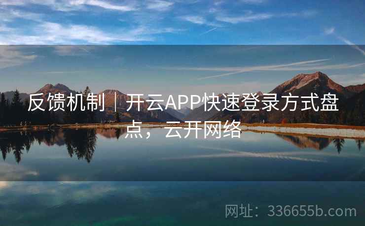 反馈机制｜开云APP快速登录方式盘点，云开网络
