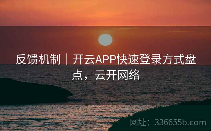 反馈机制|开云APP快速登录方式盘点,云开网络 反馈机制|开云APP快速登录方式盘点,云开网络