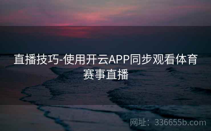 直播技巧-使用开云APP同步观看体育赛事直播