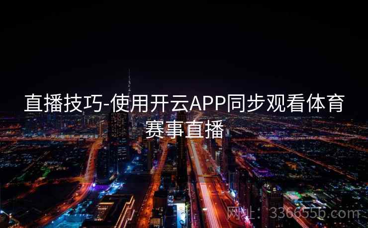 直播技巧-使用开云APP同步观看体育赛事直播 直播技巧-使用开云APP同步观看体育赛事直播