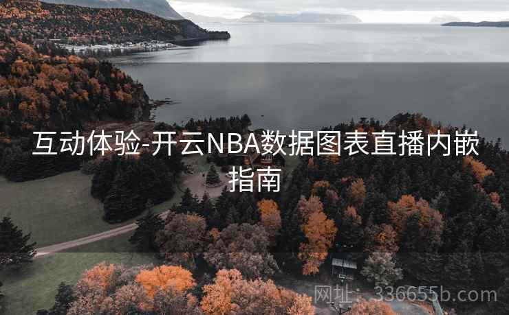 互动体验-开云NBA数据图表直播内嵌指南 互动体验-开云NBA数据图表直播内嵌指南