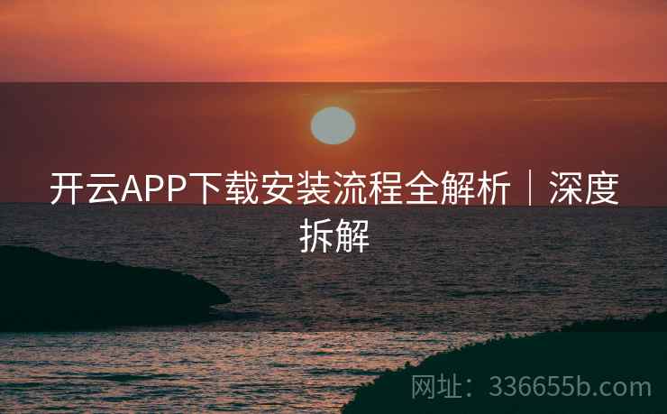 开云APP下载安装流程全解析｜深度拆解