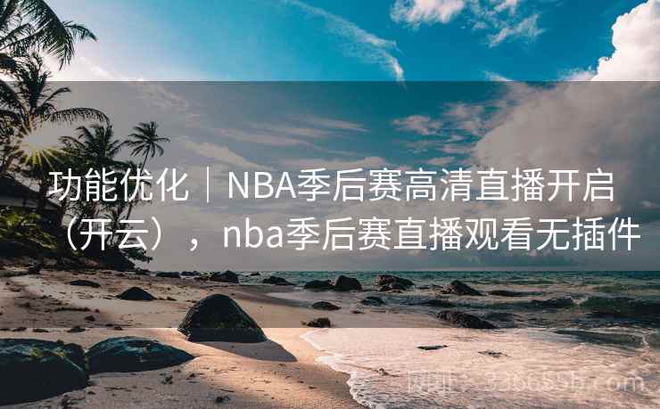 功能优化｜NBA季后赛高清直播开启（开云），nba季后赛直播观看无插件