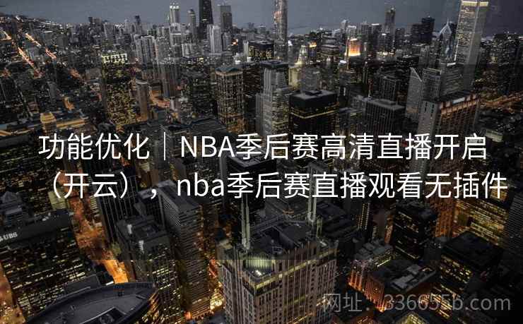 功能优化|NBA季后赛高清直播开启(开云),nba季后赛直播观看无插件 功能优化|NBA季后赛高清直播开启(开云),nba季后赛直播观看无插件