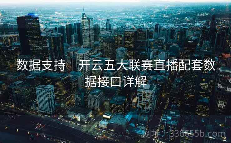 数据支持|开云五大联赛直播配套数据接口详解 数据支持|开云五大联赛直播配套数据接口详解