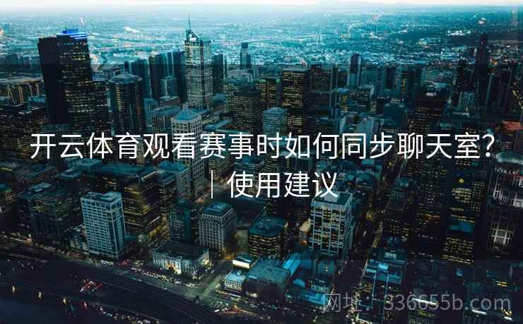 开云体育观看赛事时如何同步聊天室?|使用建议 开云体育观看赛事时如何同步聊天室?|使用建议