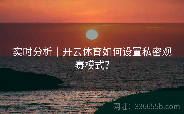 实时分析|开云体育如何设置私密观赛模式? 实时分析|开云体育如何设置私密观赛模式?