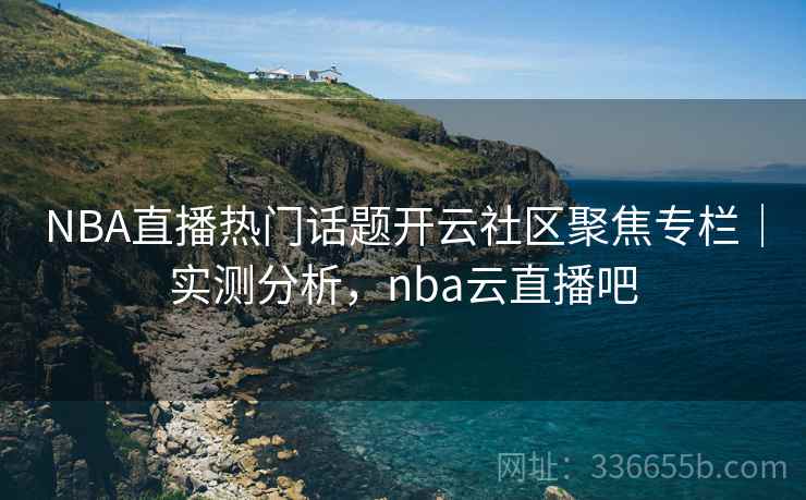 NBA直播热门话题开云社区聚焦专栏|实测分析,nba云直播吧 NBA直播热门话题开云社区聚焦专栏|实测分析,nba云直播吧