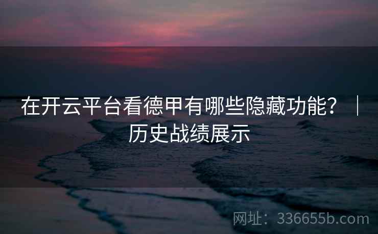 在开云平台看德甲有哪些隐藏功能?|历史战绩展示 在开云平台看德甲有哪些隐藏功能?|历史战绩展示