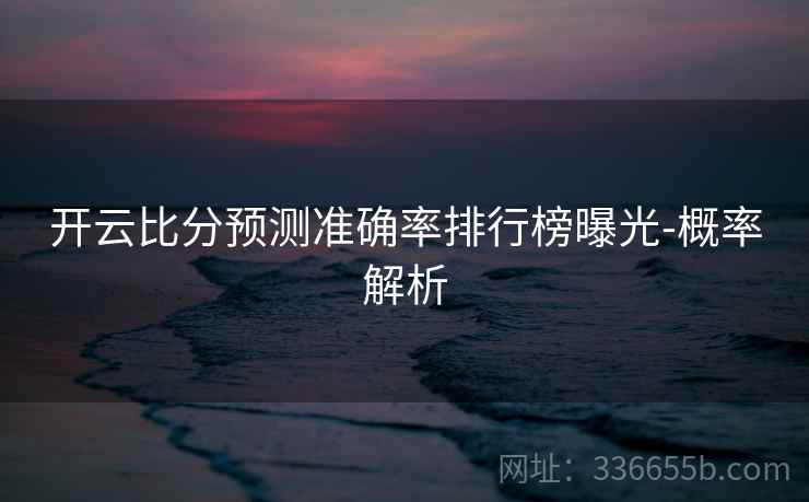 开云比分预测准确率排行榜曝光-概率解析 开云比分预测准确率排行榜曝光-概率解析