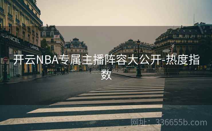 开云NBA专属主播阵容大公开-热度指数 开云NBA专属主播阵容大公开-热度指数