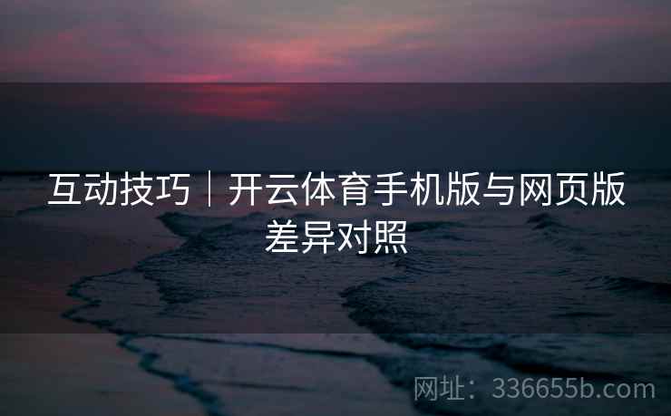 互动技巧｜开云体育手机版与网页版差异对照
