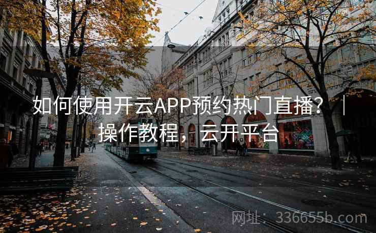 如何使用开云APP预约热门直播？｜操作教程，云开平台